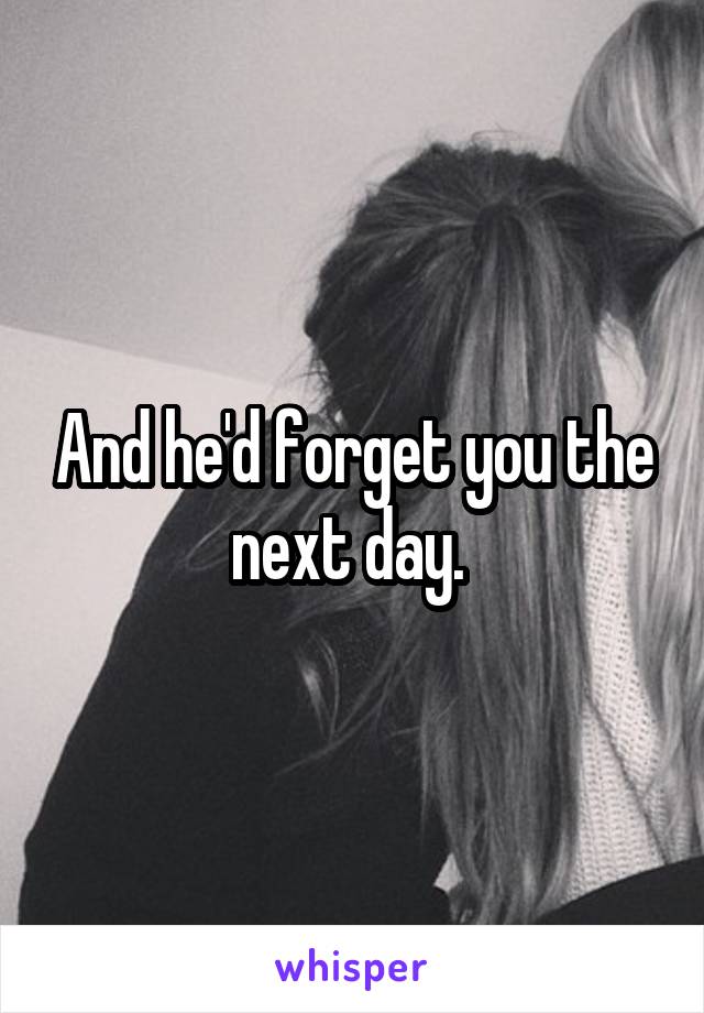 And he'd forget you the next day. 