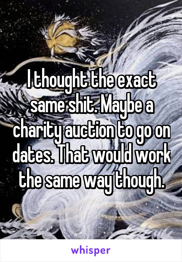 I thought the exact same shit. Maybe a charity auction to go on dates. That would work the same way though.