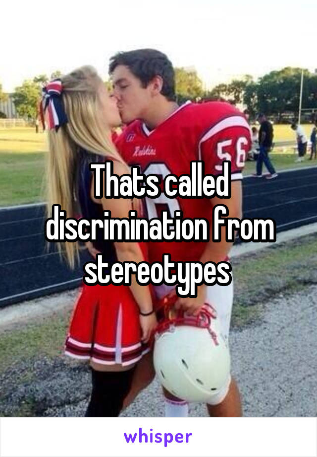 Thats called discrimination from stereotypes 