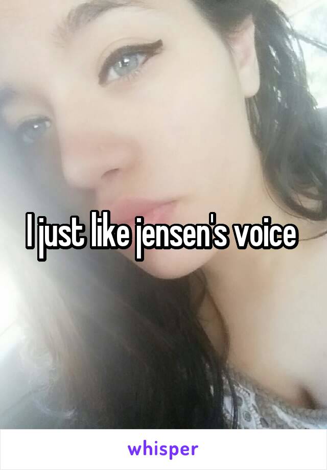 I just like jensen's voice 