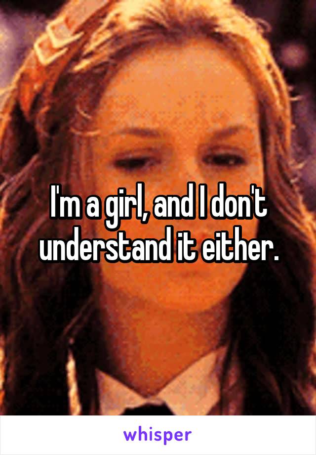 I'm a girl, and I don't understand it either.