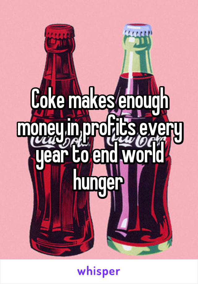 Coke makes enough money in profits every year to end world hunger 