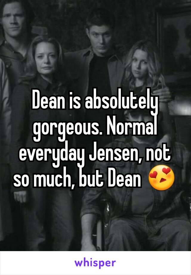 Dean is absolutely gorgeous. Normal everyday Jensen, not so much, but Dean 😍