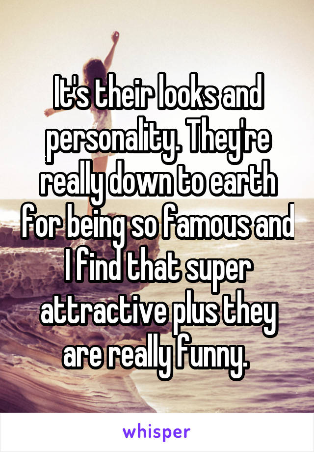 It's their looks and personality. They're really down to earth for being so famous and I find that super attractive plus they are really funny. 