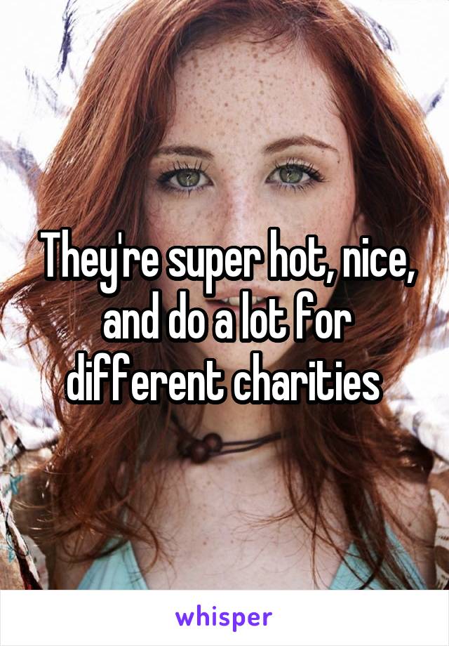 They're super hot, nice, and do a lot for different charities 