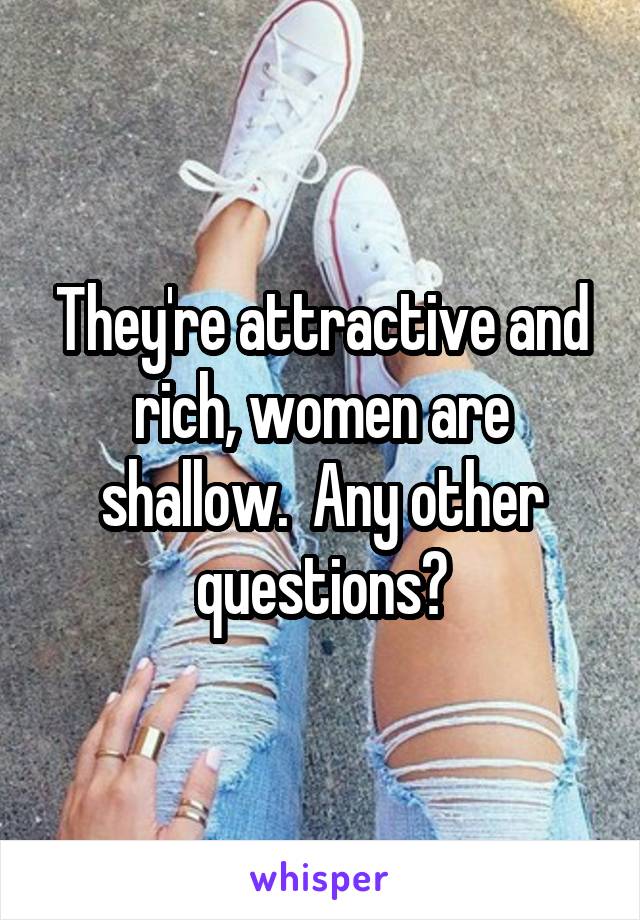 They're attractive and rich, women are shallow.  Any other questions?