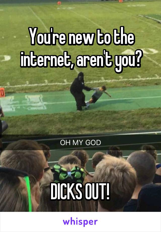 You're new to the internet, aren't you?





DICKS OUT! 