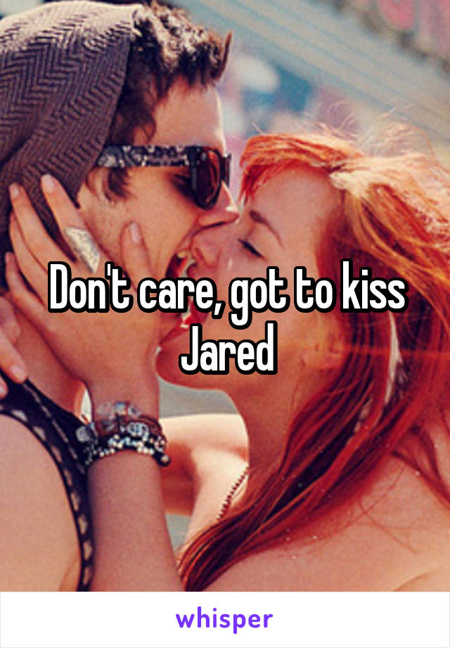 Don't care, got to kiss Jared