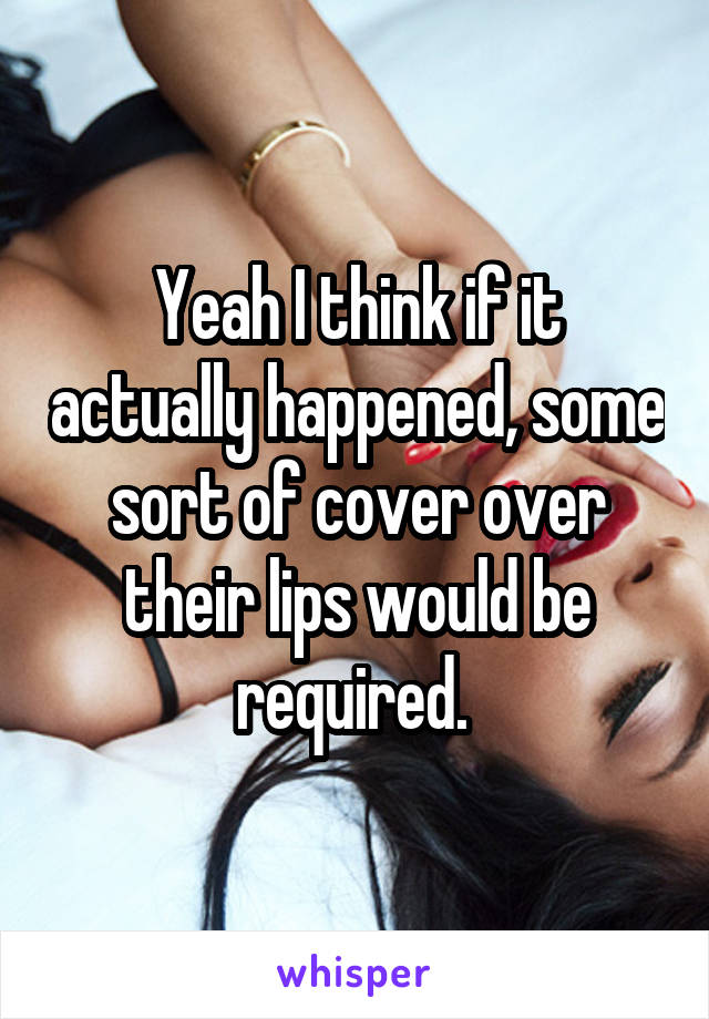 Yeah I think if it actually happened, some sort of cover over their lips would be required. 