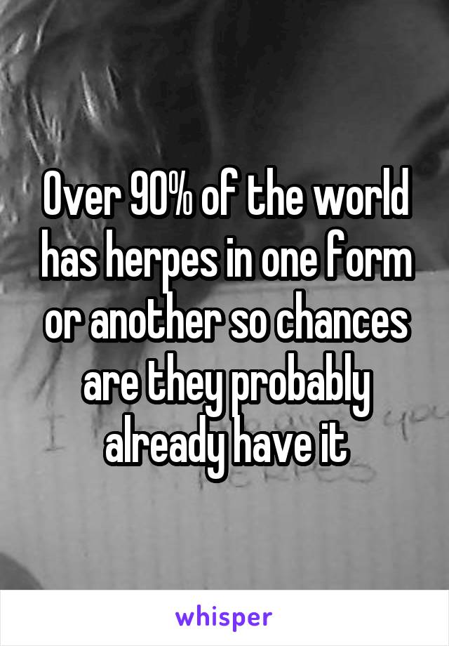 Over 90% of the world has herpes in one form or another so chances are they probably already have it