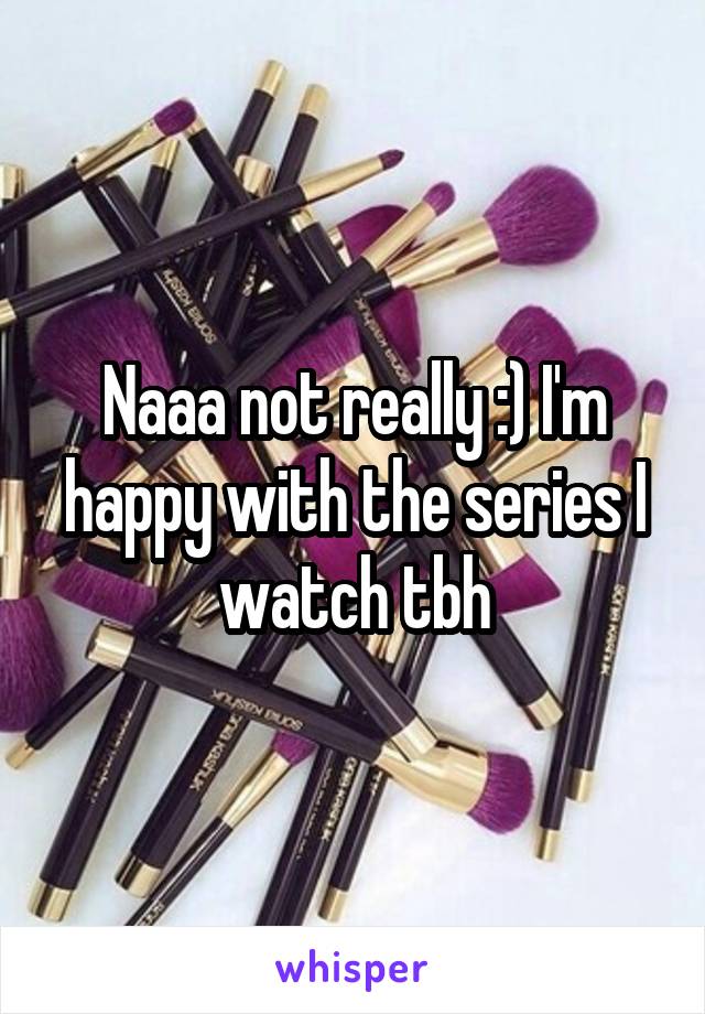 Naaa not really :) I'm happy with the series I watch tbh