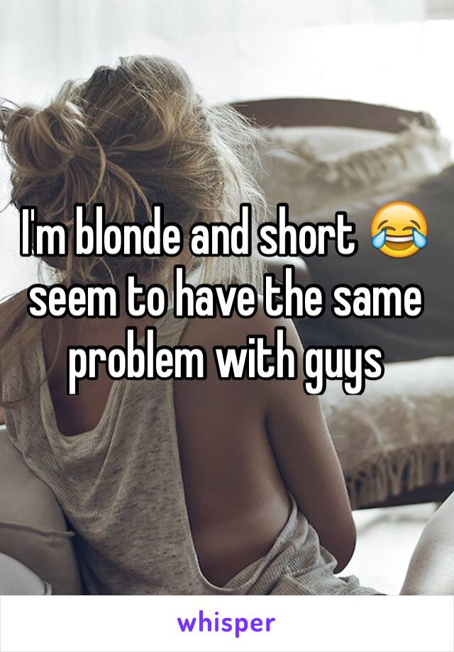 I'm blonde and short 😂seem to have the same problem with guys