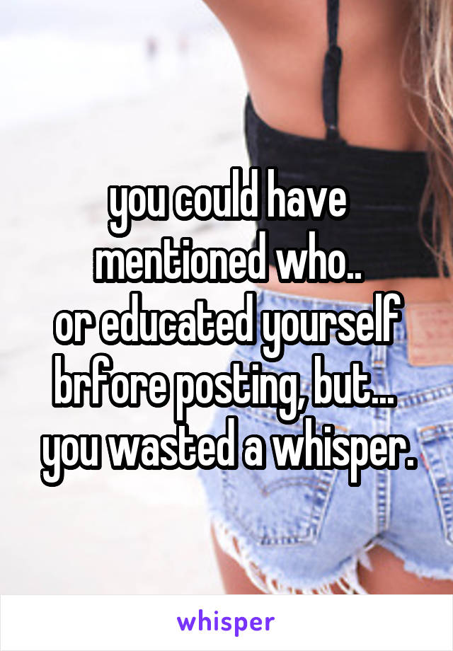 you could have mentioned who..
or educated yourself brfore posting, but...  you wasted a whisper.