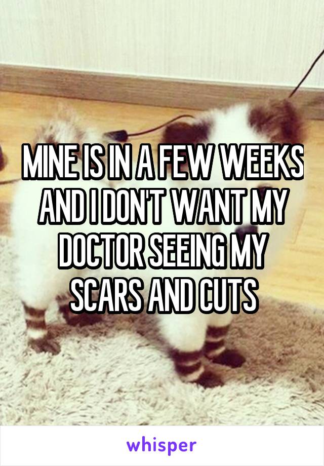 MINE IS IN A FEW WEEKS AND I DON'T WANT MY DOCTOR SEEING MY SCARS AND CUTS