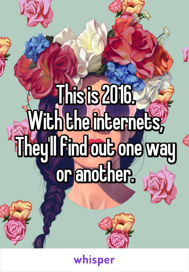 This is 2016.
With the internets, They'll find out one way or another.