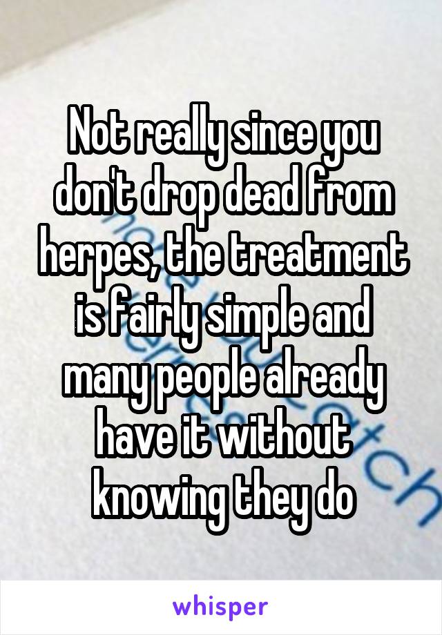 Not really since you don't drop dead from herpes, the treatment is fairly simple and many people already have it without knowing they do