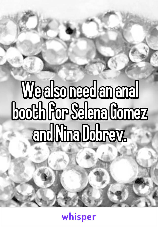 We also need an anal booth for Selena Gomez and Nina Dobrev.