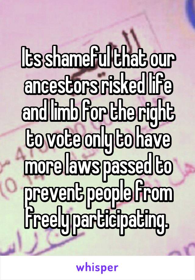 Its shameful that our ancestors risked life and limb for the right to vote only to have more laws passed to prevent people from freely participating. 
