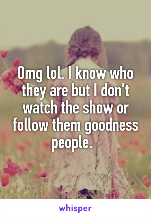 Omg lol. I know who they are but I don't watch the show or follow them goodness people.  