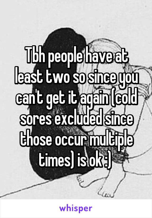 Tbh people have at least two so since you can't get it again (cold sores excluded since those occur multiple times) is ok :) 