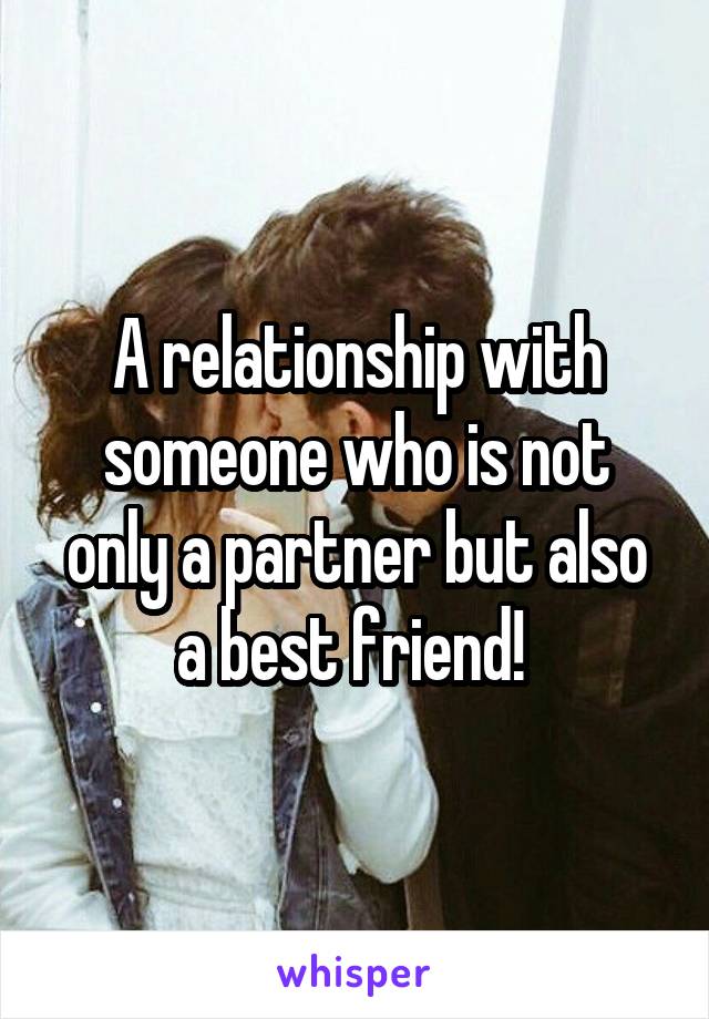 A relationship with someone who is not only a partner but also a best friend! 