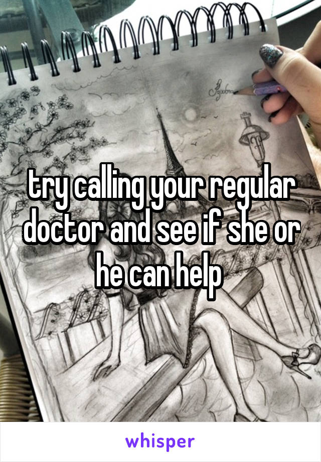 try calling your regular doctor and see if she or he can help 