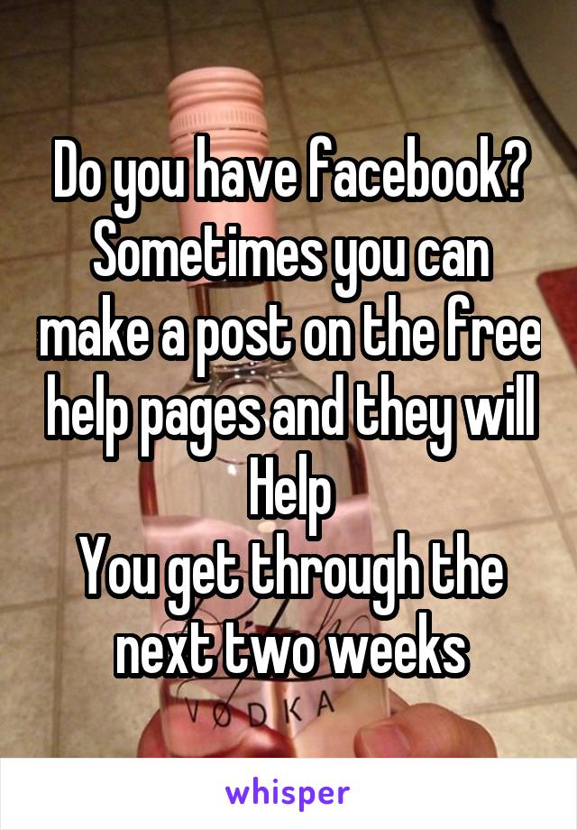 Do you have facebook? Sometimes you can make a post on the free help pages and they will
Help
You get through the next two weeks