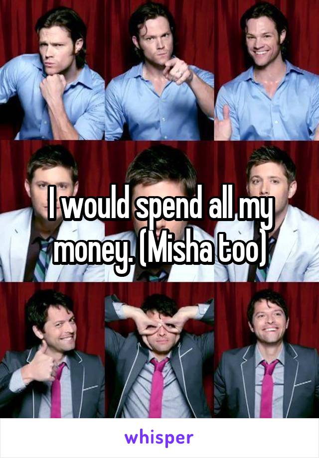 I would spend all my money. (Misha too)