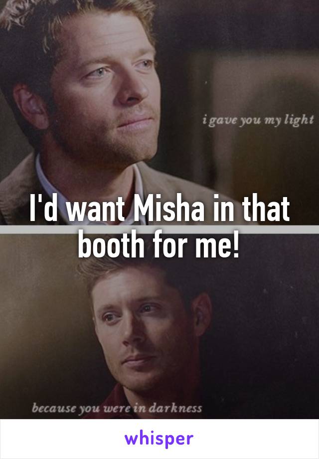 I'd want Misha in that booth for me!