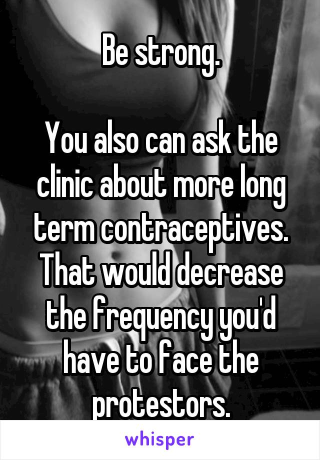 Be strong.

You also can ask the clinic about more long term contraceptives. That would decrease the frequency you'd have to face the protestors.