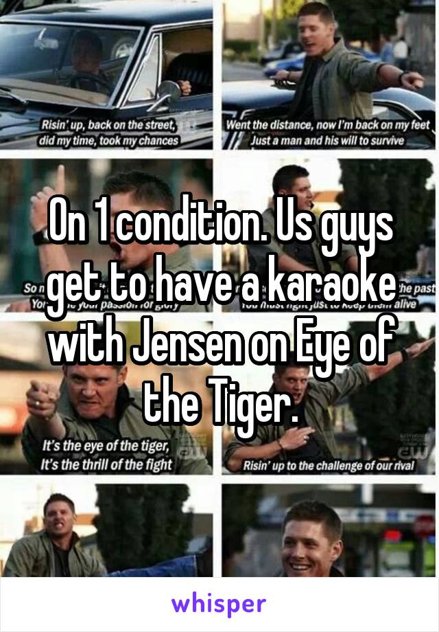 On 1 condition. Us guys get to have a karaoke with Jensen on Eye of the Tiger.