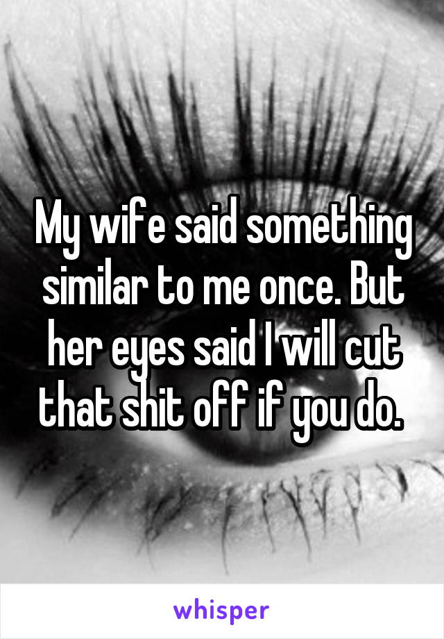 My wife said something similar to me once. But her eyes said I will cut that shit off if you do. 