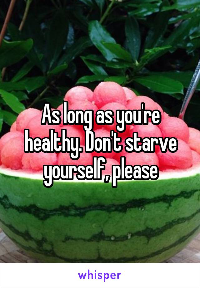 As long as you're healthy. Don't starve yourself, please