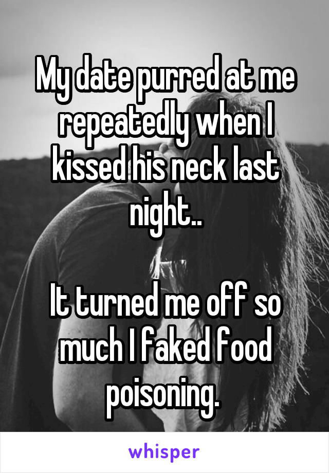 My date purred at me repeatedly when I kissed his neck last night..

It turned me off so much I faked food poisoning. 