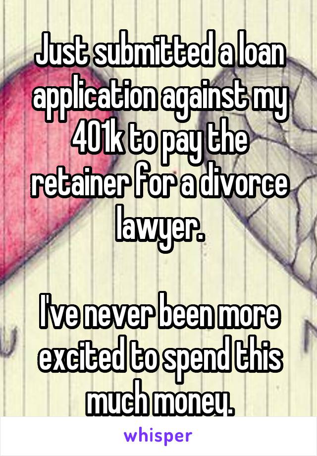 Just submitted a loan application against my 401k to pay the retainer for a divorce lawyer.

I've never been more excited to spend this much money.