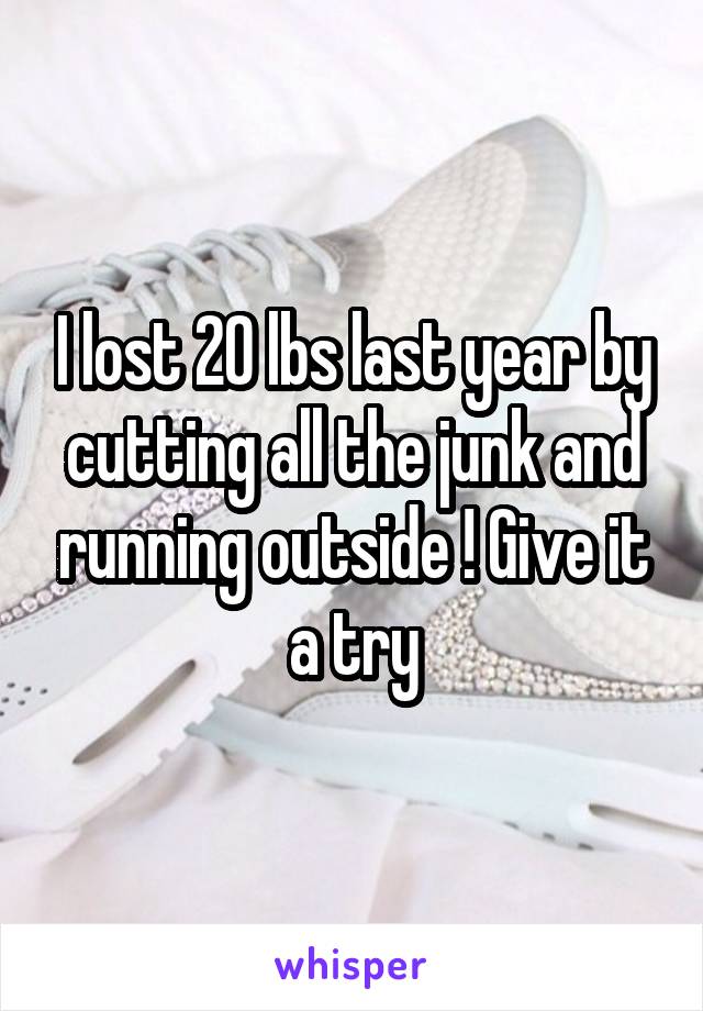 I lost 20 lbs last year by cutting all the junk and running outside ! Give it a try