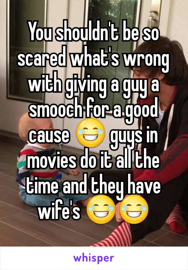 You shouldn't be so scared what's wrong with giving a guy a smooch for a good cause 😂 guys in movies do it all the time and they have wife's 😂😂