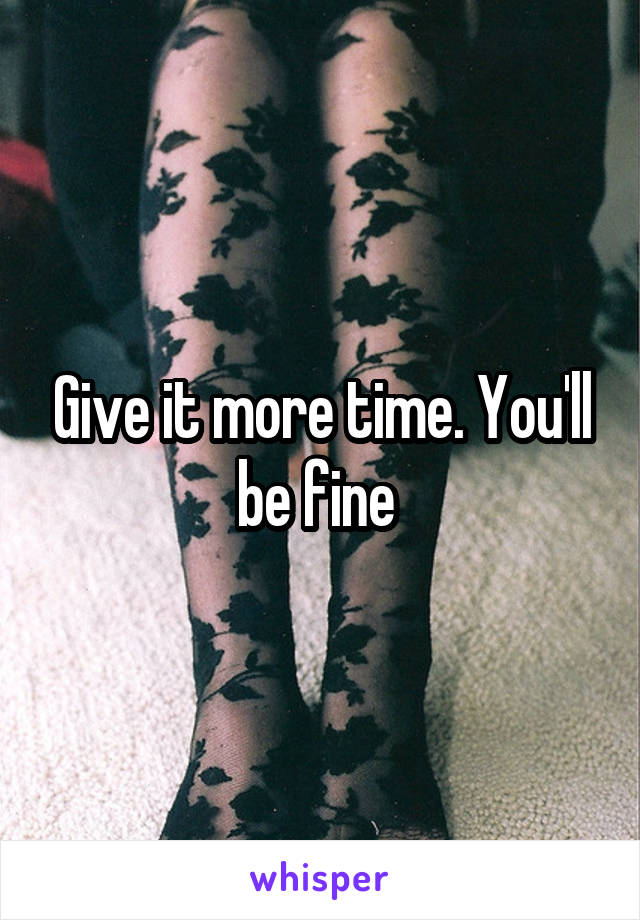 Give it more time. You'll be fine 