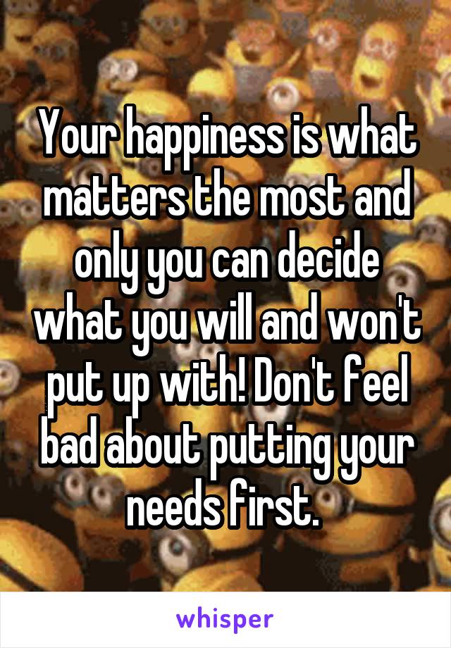 Your happiness is what matters the most and only you can decide what you will and won't put up with! Don't feel bad about putting your needs first. 