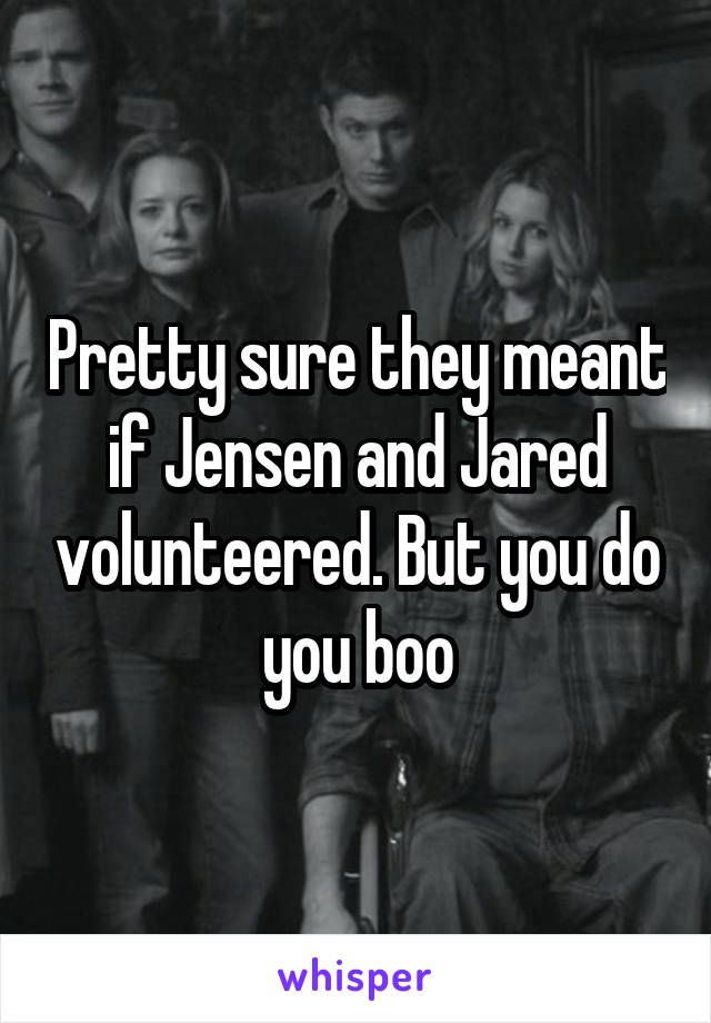 Pretty sure they meant if Jensen and Jared volunteered. But you do you boo