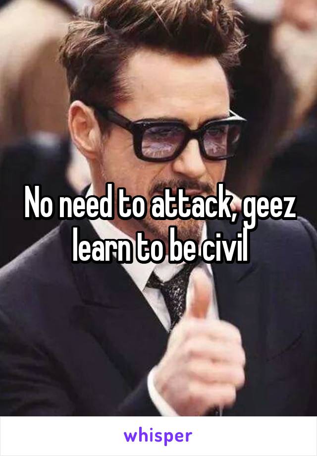 No need to attack, geez learn to be civil