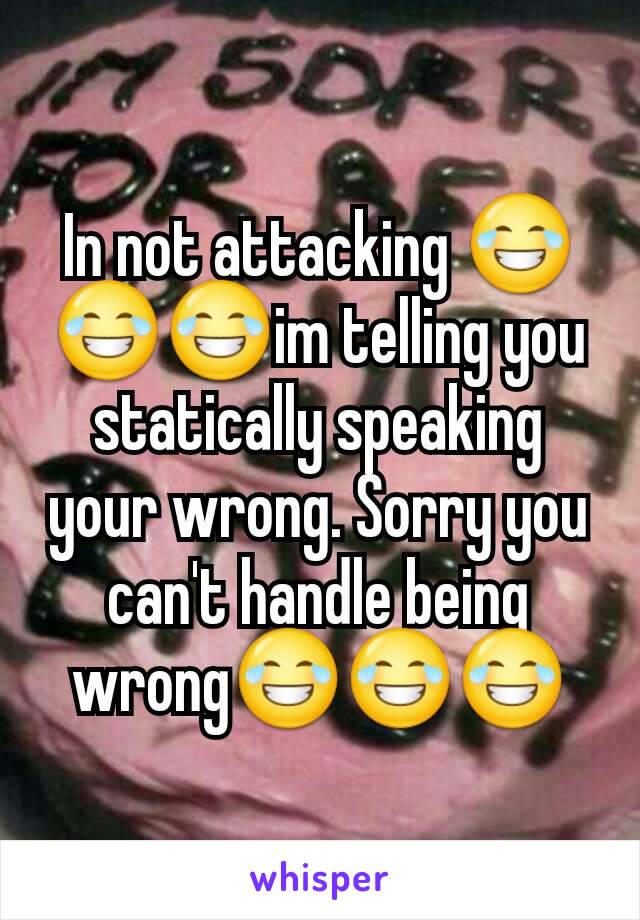 In not attacking 😂😂😂im telling you statically speaking your wrong. Sorry you can't handle being wrong😂😂😂