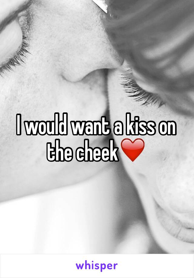 I would want a kiss on the cheek❤️