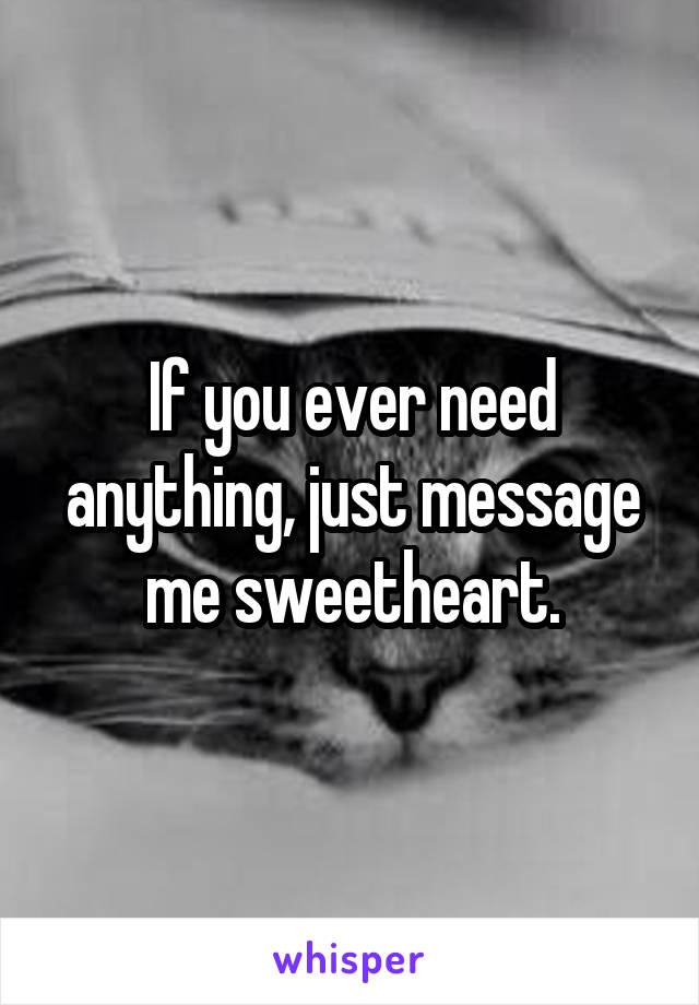 If you ever need anything, just message me sweetheart.