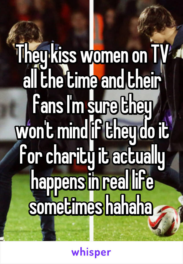 They kiss women on TV all the time and their fans I'm sure they won't mind if they do it for charity it actually happens in real life sometimes hahaha 