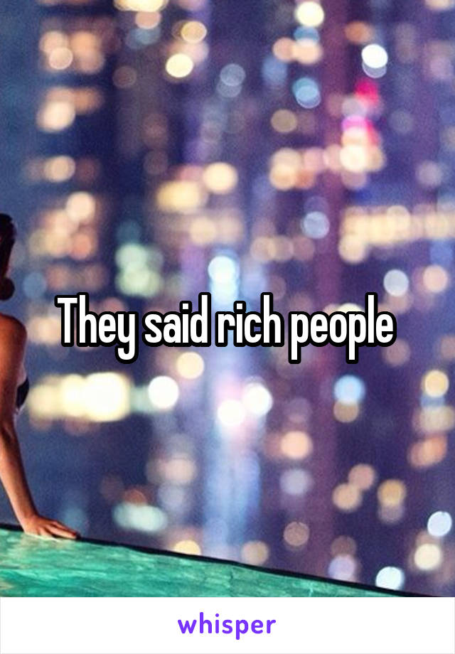 They said rich people 