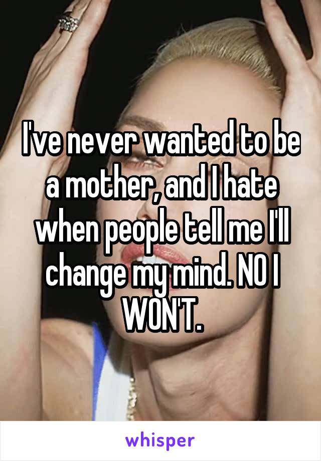I've never wanted to be a mother, and I hate when people tell me I'll change my mind. NO I WON'T.