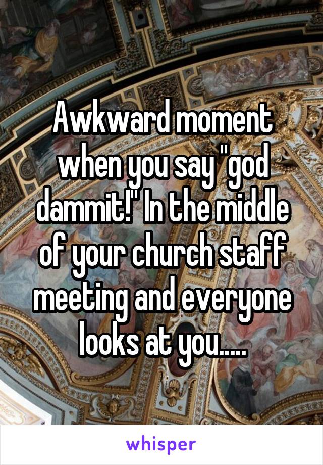 Awkward moment when you say "god dammit!" In the middle of your church staff meeting and everyone looks at you.....