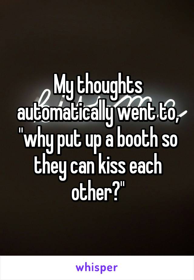 My thoughts automatically went to, "why put up a booth so they can kiss each other?"