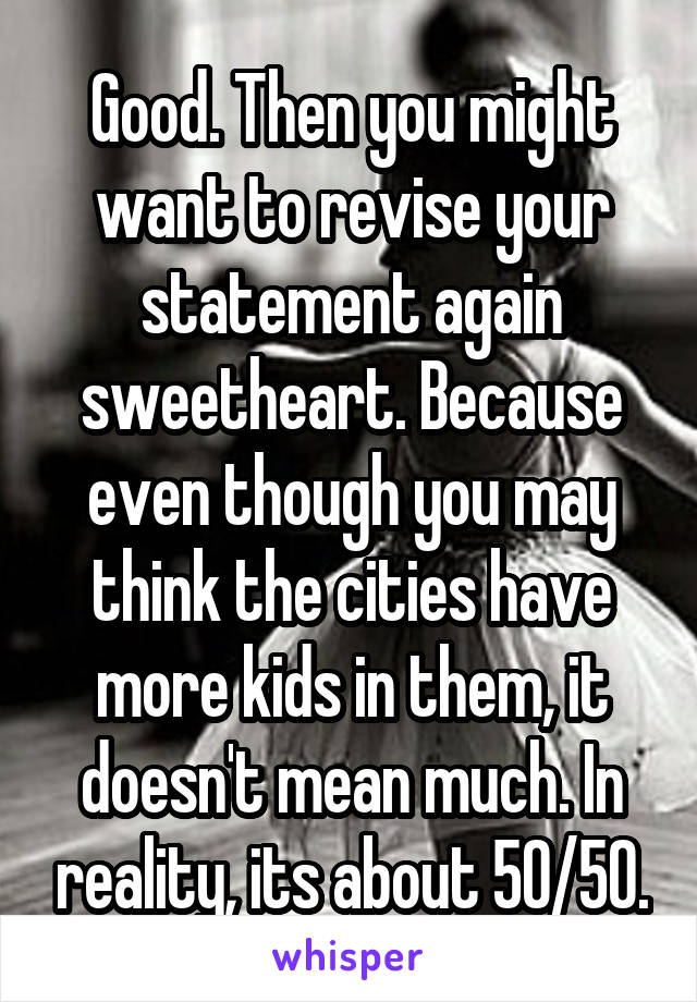 Good. Then you might want to revise your statement again sweetheart. Because even though you may think the cities have more kids in them, it doesn't mean much. In reality, its about 50/50.